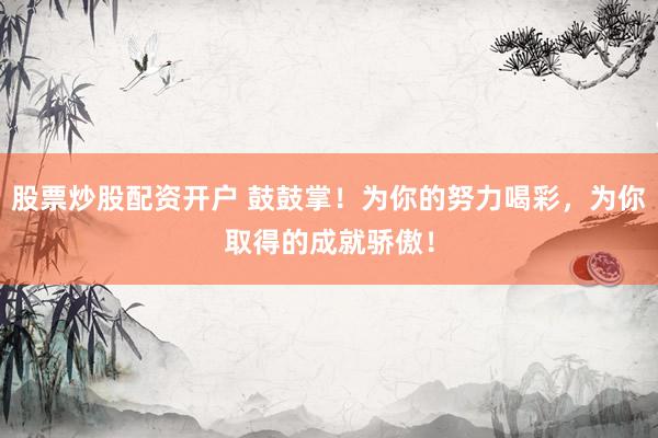 股票炒股配资开户 鼓鼓掌！为你的努力喝彩，为你取得的成就骄傲！