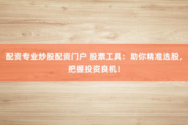 配资专业炒股配资门户 股票工具：助你精准选股，把握投资良机！