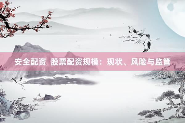 安全配资  股票配资规模：现状、风险与监管