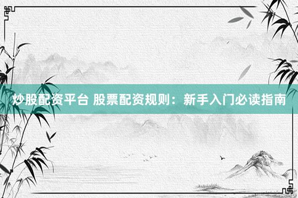 炒股配资平台 股票配资规则：新手入门必读指南