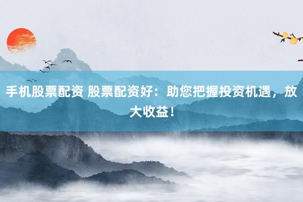 手机股票配资 股票配资好：助您把握投资机遇，放大收益！
