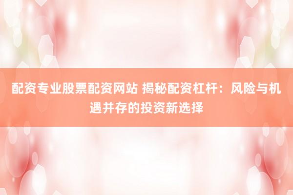 配资专业股票配资网站 揭秘配资杠杆：风险与机遇并存的投资新选择