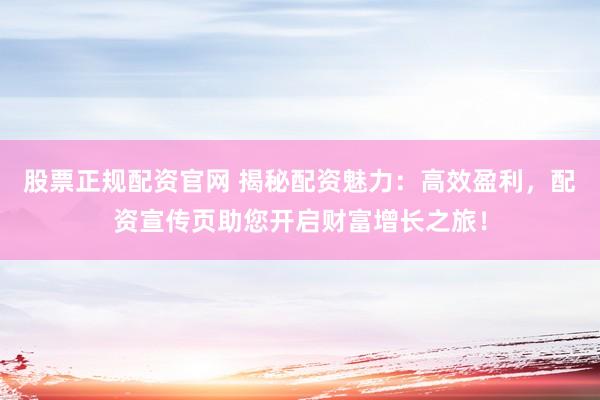 股票正规配资官网 揭秘配资魅力：高效盈利，配资宣传页助您开启财富增长之旅！