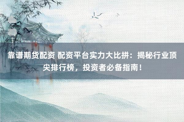 靠谱期货配资 配资平台实力大比拼：揭秘行业顶尖排行榜，投资者必备指南！