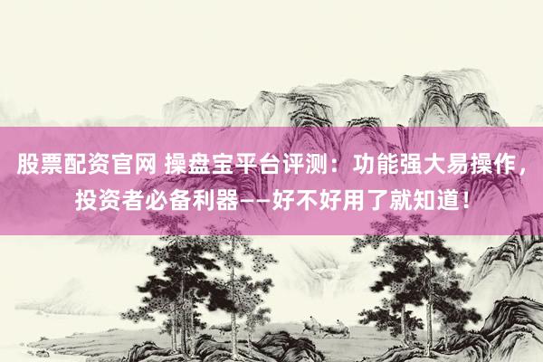 股票配资官网 操盘宝平台评测：功能强大易操作，投资者必备利器——好不好用了就知道！