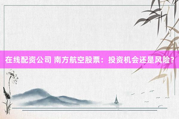 在线配资公司 南方航空股票：投资机会还是风险？