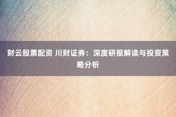财云股票配资 川财证券：深度研报解读与投资策略分析