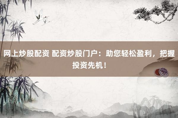 网上炒股配资 配资炒股门户：助您轻松盈利，把握投资先机！