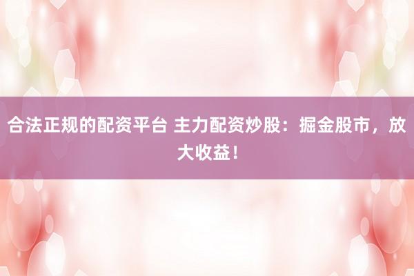 合法正规的配资平台 主力配资炒股：掘金股市，放大收益！