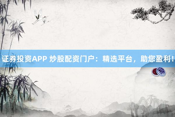 证券投资APP 炒股配资门户：精选平台，助您盈利！