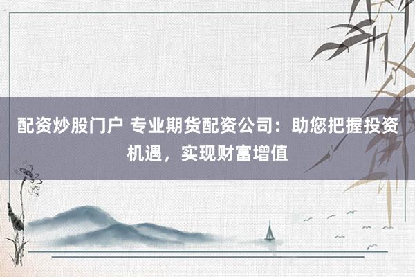 配资炒股门户 专业期货配资公司：助您把握投资机遇，实现财富增值