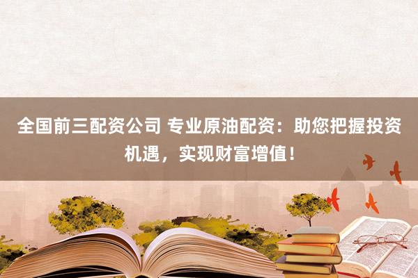 全国前三配资公司 专业原油配资：助您把握投资机遇，实现财富增值！