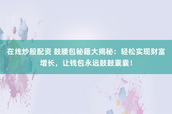 在线炒股配资 鼓腰包秘籍大揭秘：轻松实现财富增长，让钱包永远鼓鼓囊囊！