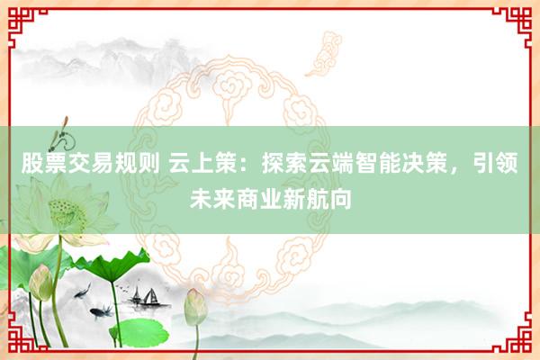 股票交易规则 云上策：探索云端智能决策，引领未来商业新航向