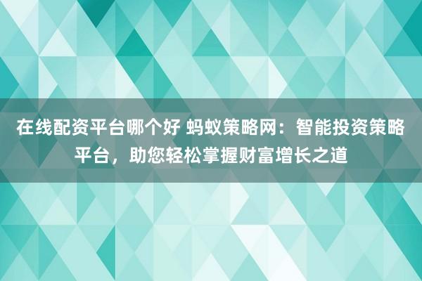 在线配资平台哪个好 蚂蚁策略网：智能投资策略平台，助您轻松掌握财富增长之道