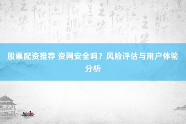 股票配资推荐 资网安全吗？风险评估与用户体验分析
