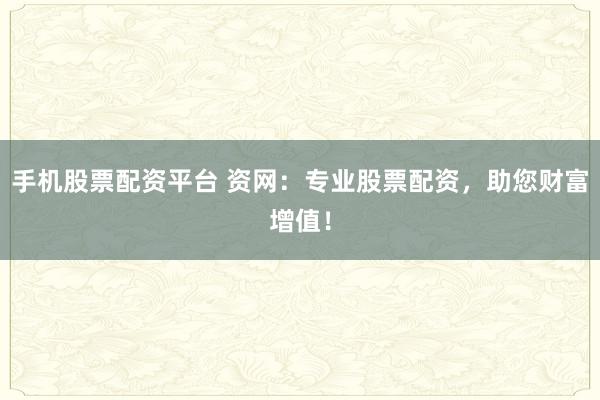 手机股票配资平台 资网：专业股票配资，助您财富增值！