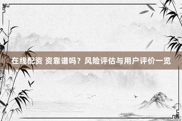 在线配资 资靠谱吗？风险评估与用户评价一览