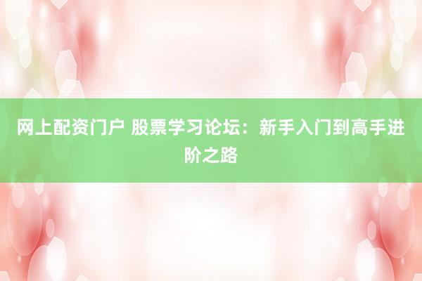 网上配资门户 股票学习论坛：新手入门到高手进阶之路