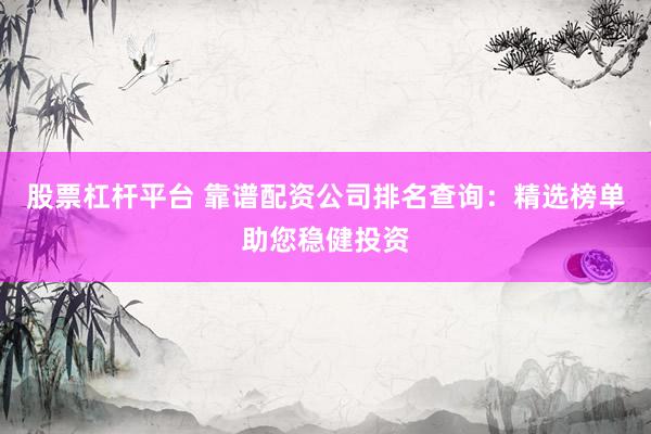股票杠杆平台 靠谱配资公司排名查询：精选榜单助您稳健投资