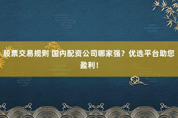股票交易规则 国内配资公司哪家强？优选平台助您盈利！
