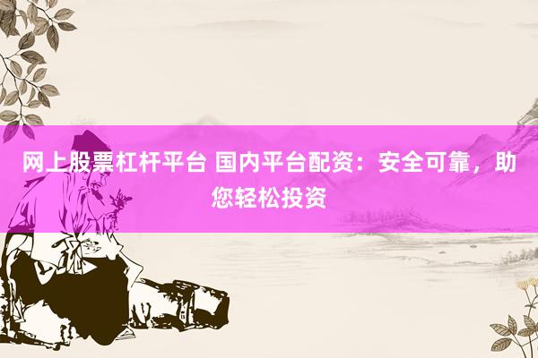 网上股票杠杆平台 国内平台配资：安全可靠，助您轻松投资