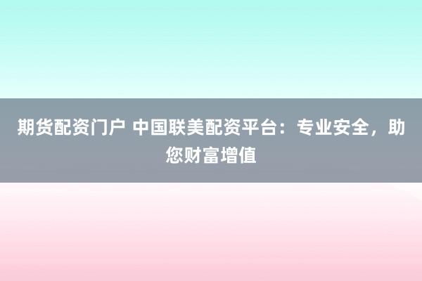 期货配资门户 中国联美配资平台：专业安全，助您财富增值