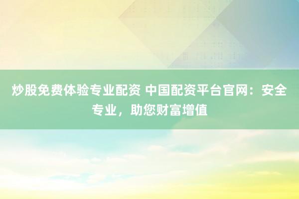 炒股免费体验专业配资 中国配资平台官网：安全专业，助您财富增值