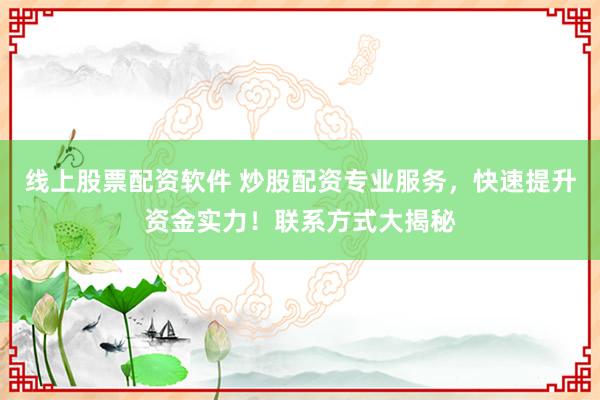 线上股票配资软件 炒股配资专业服务，快速提升资金实力！联系方式大揭秘