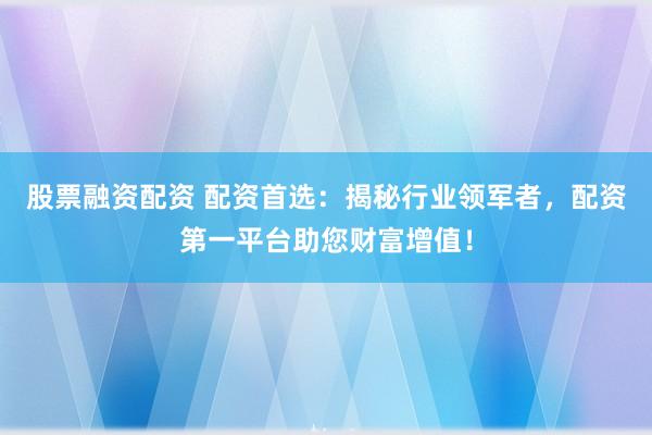 股票融资配资 配资首选：揭秘行业领军者，配资第一平台助您财富增值！