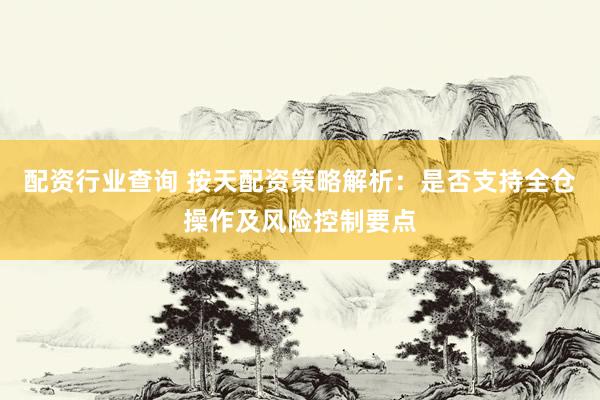 配资行业查询 按天配资策略解析：是否支持全仓操作及风险控制要点