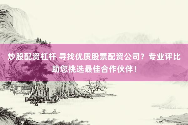 炒股配资杠杆 寻找优质股票配资公司？专业评比助您挑选最佳合作伙伴！