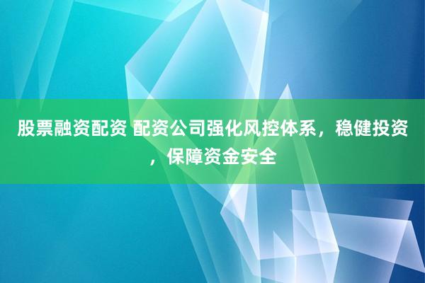 股票融资配资 配资公司强化风控体系，稳健投资，保障资金安全
