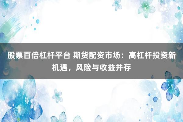 股票百倍杠杆平台 期货配资市场：高杠杆投资新机遇，风险与收益并存