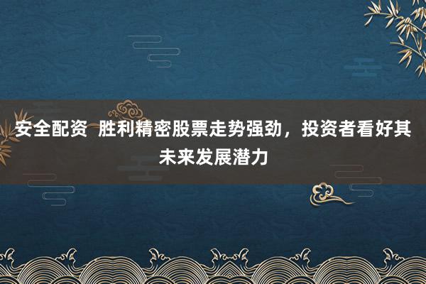 安全配资  胜利精密股票走势强劲，投资者看好其未来发展潜力
