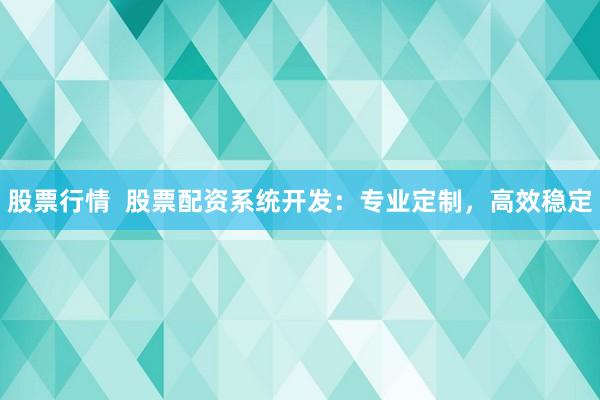 股票行情  股票配资系统开发：专业定制，高效稳定