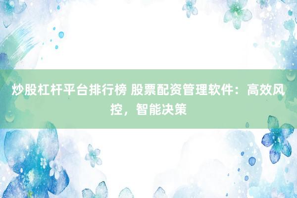 炒股杠杆平台排行榜 股票配资管理软件：高效风控，智能决策