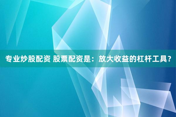 专业炒股配资 股票配资是：放大收益的杠杆工具？