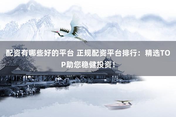 配资有哪些好的平台 正规配资平台排行：精选TOP助您稳健投资！