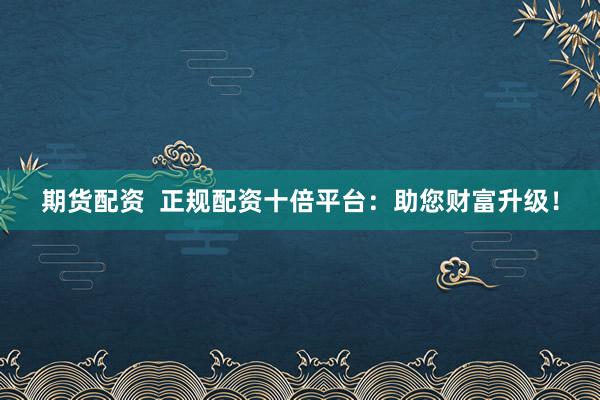 期货配资  正规配资十倍平台：助您财富升级！