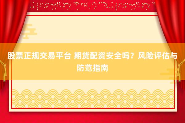 股票正规交易平台 期货配资安全吗？风险评估与防范指南