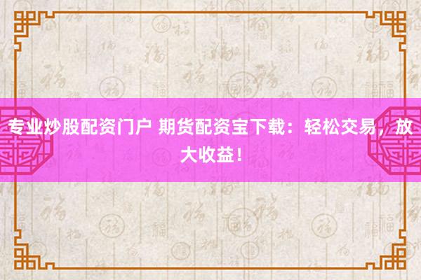 专业炒股配资门户 期货配资宝下载：轻松交易，放大收益！