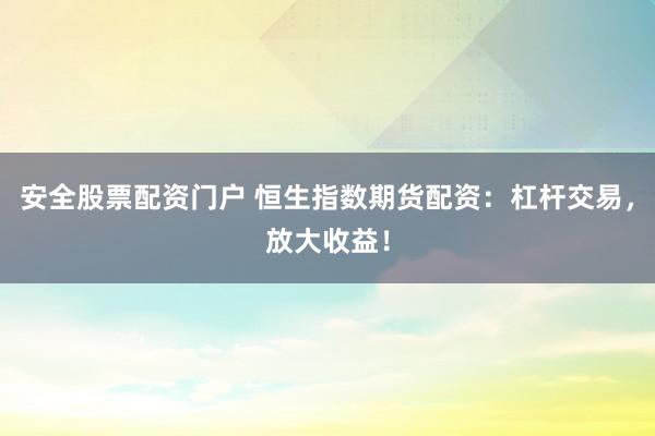 安全股票配资门户 恒生指数期货配资：杠杆交易，放大收益！
