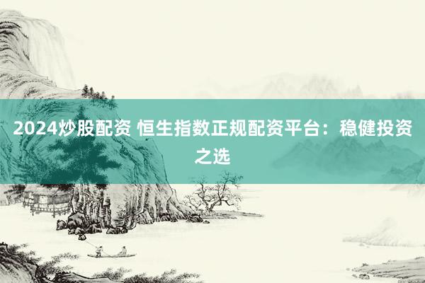 2024炒股配资 恒生指数正规配资平台：稳健投资之选