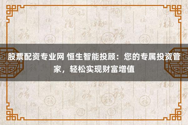 股票配资专业网 恒生智能投顾：您的专属投资管家，轻松实现财富增值