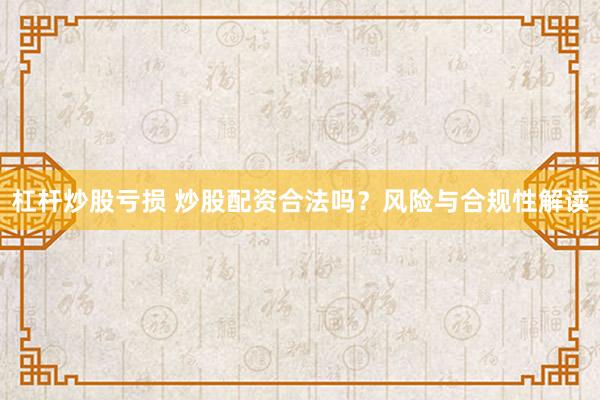 杠杆炒股亏损 炒股配资合法吗？风险与合规性解读