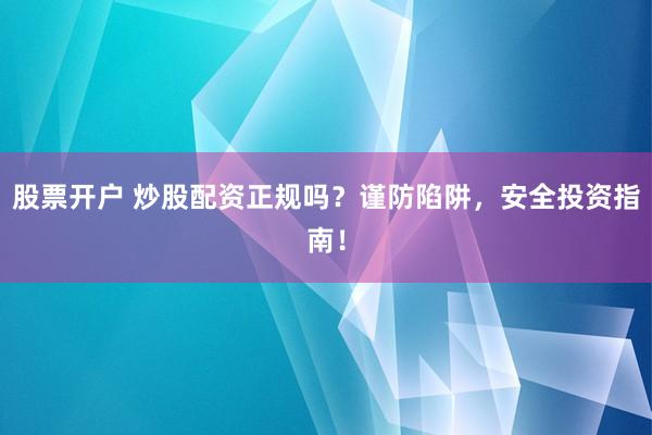 股票开户 炒股配资正规吗？谨防陷阱，安全投资指南！