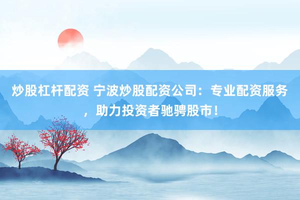 炒股杠杆配资 宁波炒股配资公司：专业配资服务，助力投资者驰骋股市！