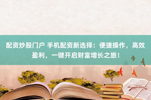配资炒股门户 手机配资新选择：便捷操作，高效盈利，一键开启财富增长之旅！