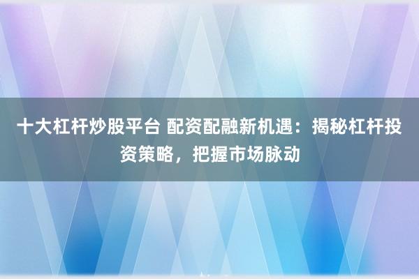 十大杠杆炒股平台 配资配融新机遇：揭秘杠杆投资策略，把握市场脉动